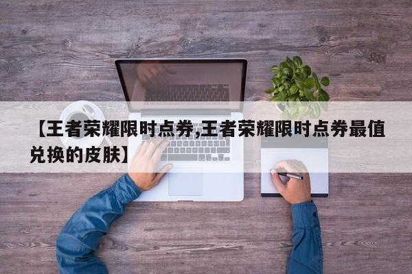 【王者荣耀限时点券,王者荣耀限时点券最值兑换的皮肤】
