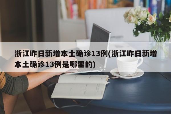 浙江昨日新增本土确诊13例(浙江昨日新增本土确诊13例是哪里的)