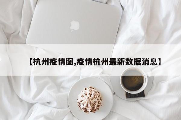 【杭州疫情图,疫情杭州最新数据消息】