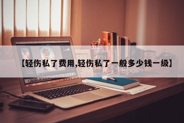 【轻伤私了费用,轻伤私了一般多少钱一级】