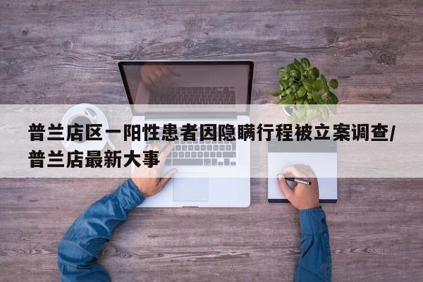 普兰店区一阳性患者因隐瞒行程被立案调查/普兰店最新大事