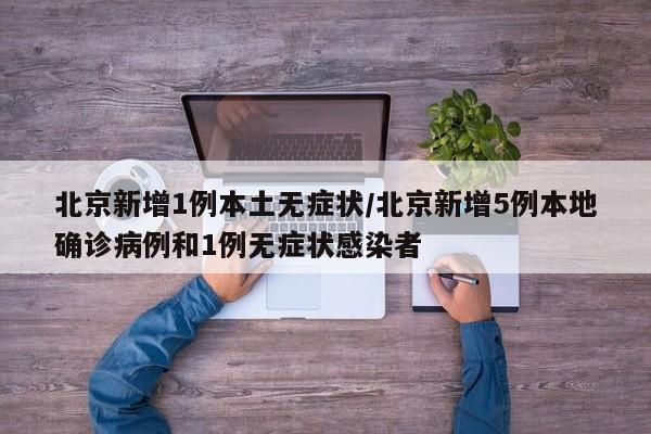 北京新增1例本土无症状/北京新增5例本地确诊病例和1例无症状感染者