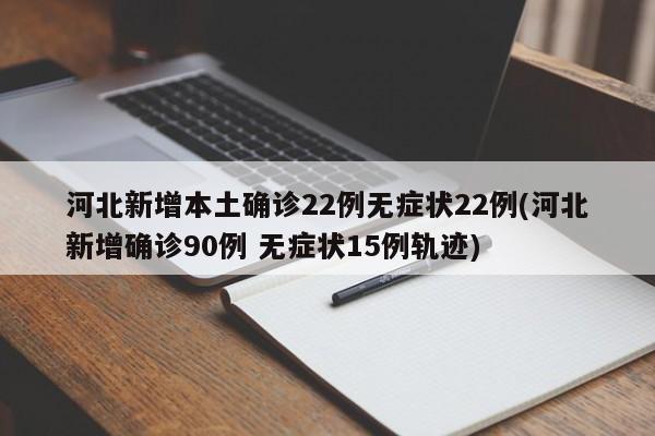 河北新增本土确诊22例无症状22例(河北新增确诊90例 无症状15例轨迹)