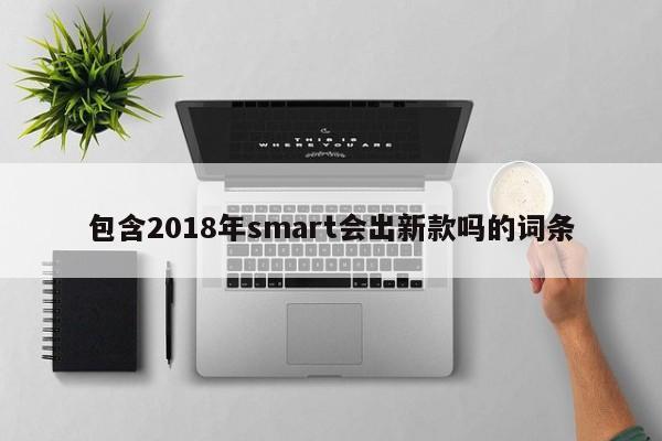 包含2018年smart会出新款吗的词条