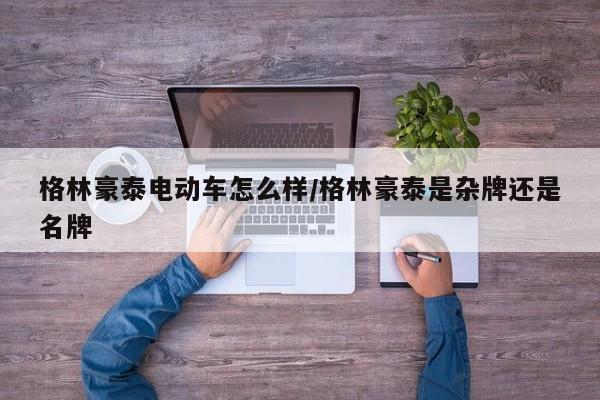格林豪泰电动车怎么样/格林豪泰是杂牌还是名牌
