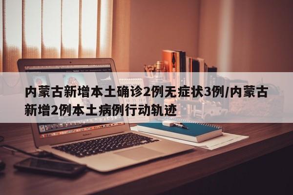 内蒙古新增本土确诊2例无症状3例/内蒙古新增2例本土病例行动轨迹