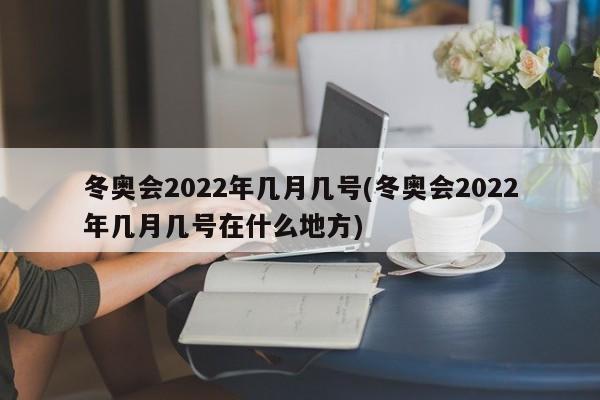 冬奥会2022年几月几号(冬奥会2022年几月几号在什么地方)