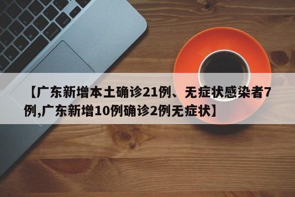 【广东新增本土确诊21例、无症状感染者7例,广东新增10例确诊2例无症状】