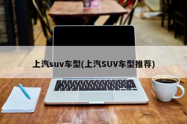 上汽suv车型(上汽SUV车型推荐)