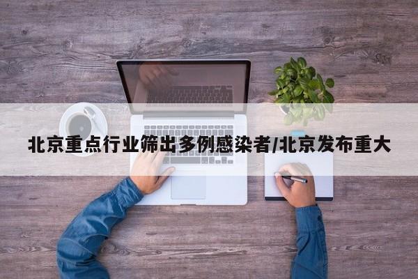 北京重点行业筛出多例感染者/北京发布重大