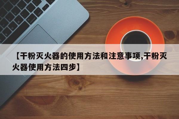 【干粉灭火器的使用方法和注意事项,干粉灭火器使用方法四步】