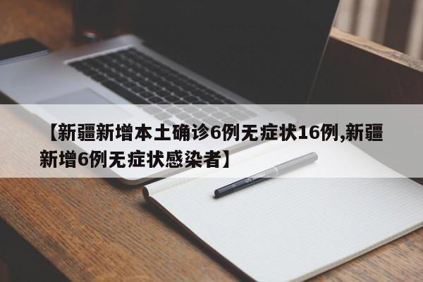 【新疆新增本土确诊6例无症状16例,新疆新增6例无症状感染者】