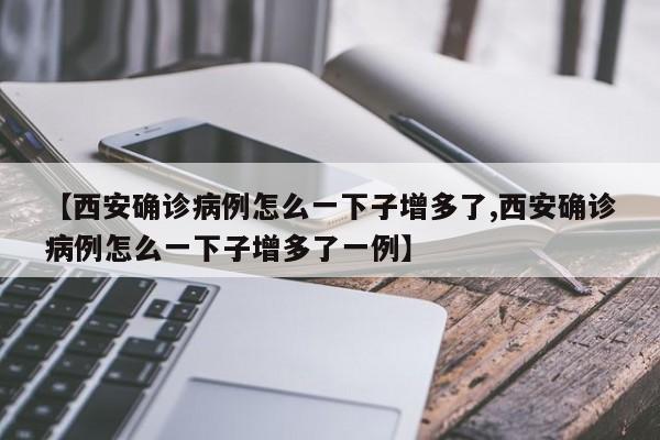 【西安确诊病例怎么一下子增多了,西安确诊病例怎么一下子增多了一例】