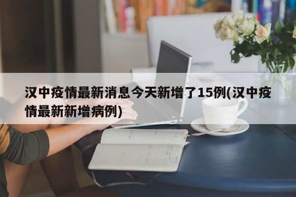 汉中疫情最新消息今天新增了15例(汉中疫情最新新增病例)