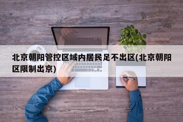 北京朝阳管控区域内居民足不出区(北京朝阳区限制出京)