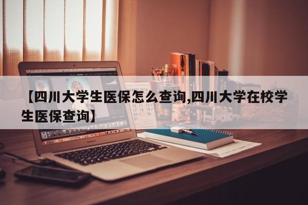 【四川大学生医保怎么查询,四川大学在校学生医保查询】