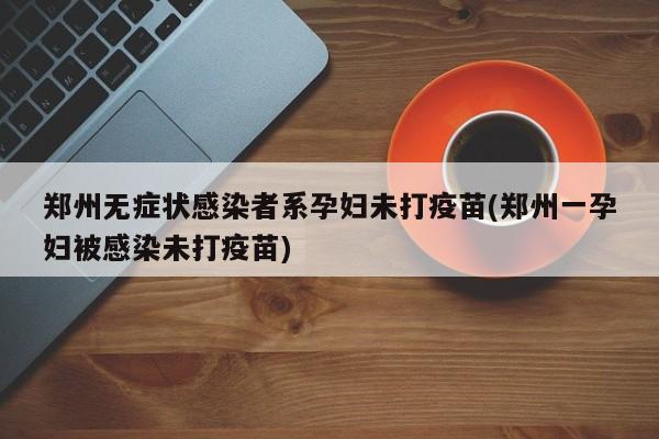 郑州无症状感染者系孕妇未打疫苗(郑州一孕妇被感染未打疫苗)