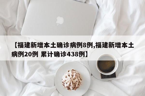 【福建新增本土确诊病例8例,福建新增本土病例20例 累计确诊438例】