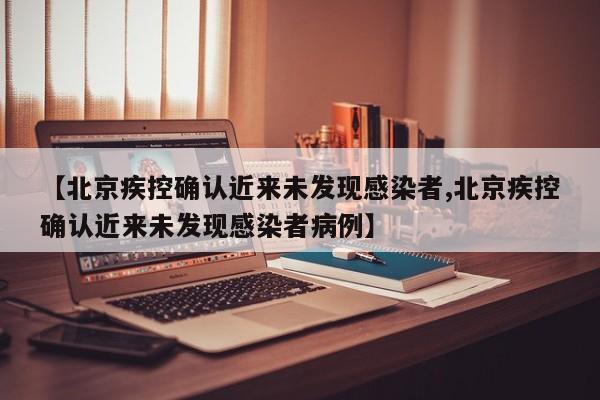 【北京疾控确认近来未发现感染者,北京疾控确认近来未发现感染者病例】