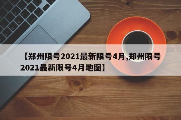 【郑州限号2021最新限号4月,郑州限号2021最新限号4月地图】