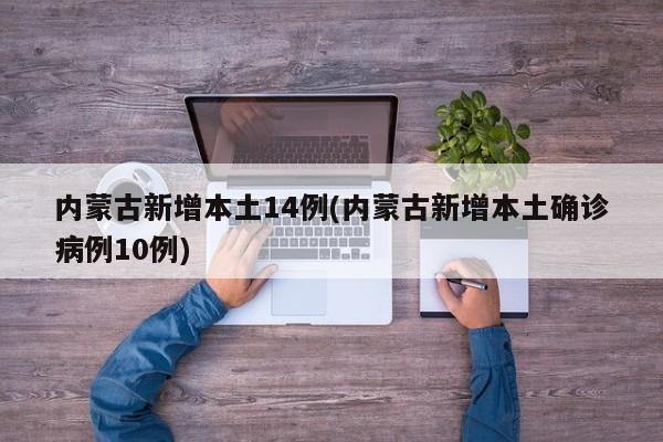 内蒙古新增本土14例(内蒙古新增本土确诊病例10例)
