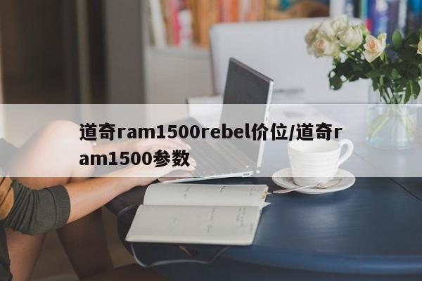 道奇ram1500rebel价位/道奇ram1500参数