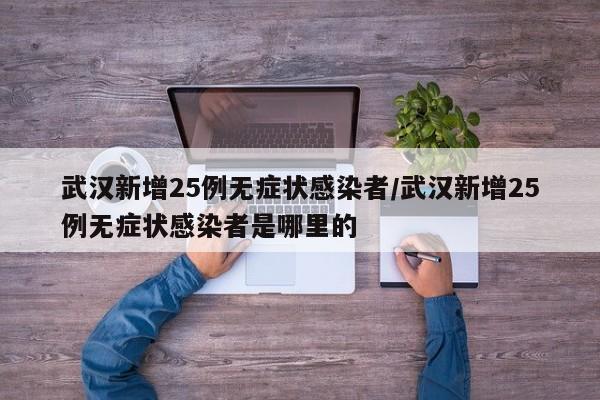 武汉新增25例无症状感染者/武汉新增25例无症状感染者是哪里的