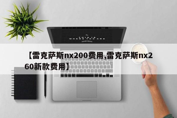 【雷克萨斯nx200费用,雷克萨斯nx260新款费用】