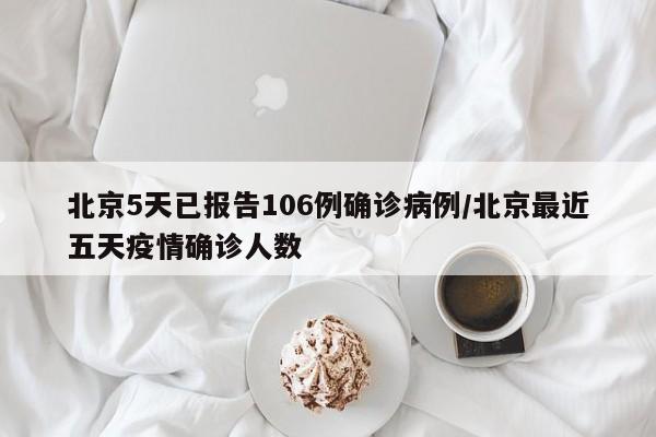北京5天已报告106例确诊病例/北京最近五天疫情确诊人数