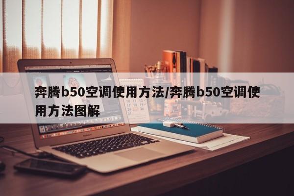 奔腾b50空调使用方法/奔腾b50空调使用方法图解