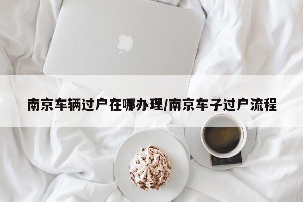南京车辆过户在哪办理/南京车子过户流程