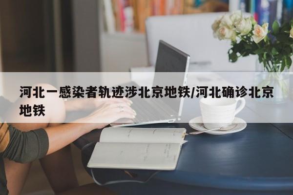 河北一感染者轨迹涉北京地铁/河北确诊北京地铁