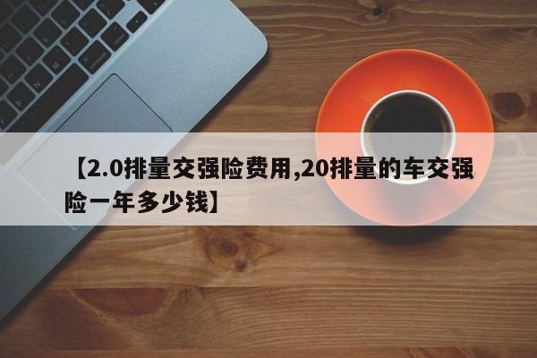 【2.0排量交强险费用,20排量的车交强险一年多少钱】