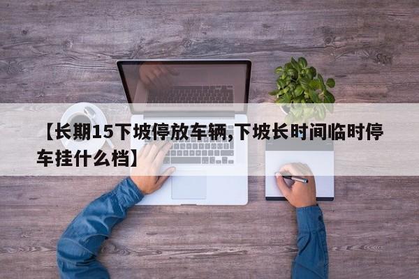 【长期15下坡停放车辆,下坡长时间临时停车挂什么档】