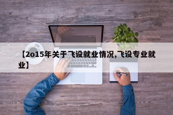 【2o15年关于飞设就业情况,飞设专业就业】