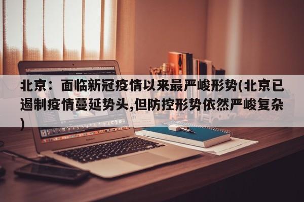 北京：面临新冠疫情以来最严峻形势(北京已遏制疫情蔓延势头,但防控形势依然严峻复杂)