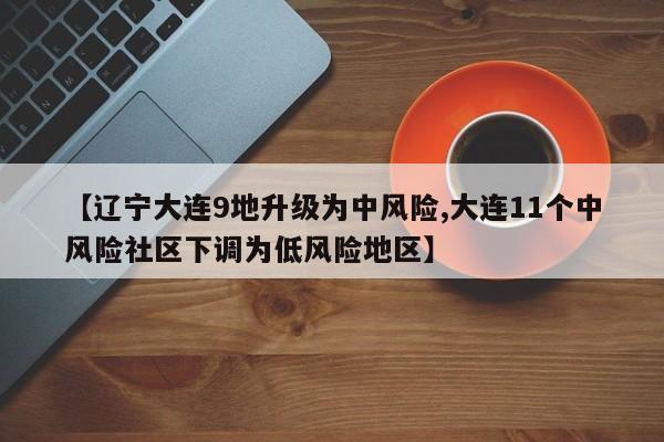 【辽宁大连9地升级为中风险,大连11个中风险社区下调为低风险地区】