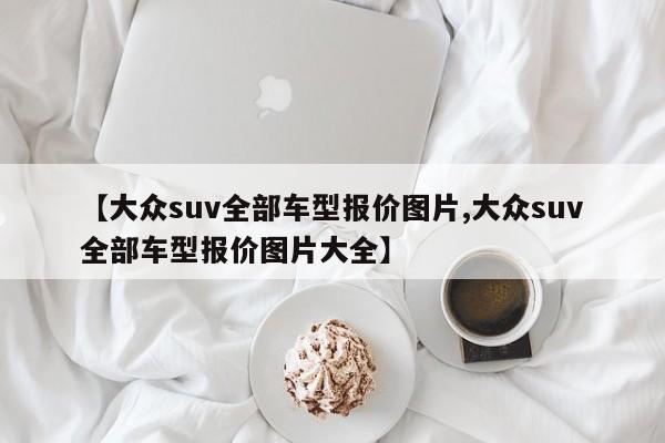 【大众suv全部车型报价图片,大众suv全部车型报价图片大全】