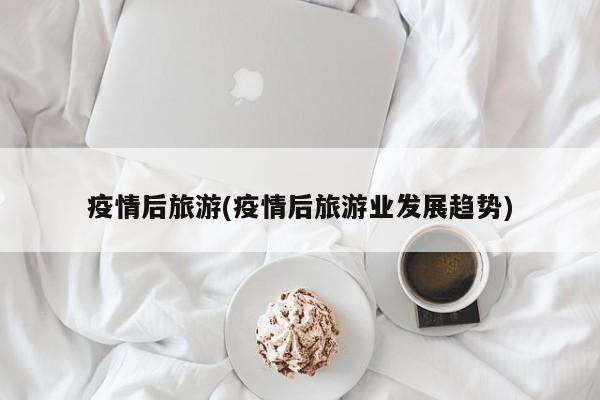 疫情后旅游(疫情后旅游业发展趋势)