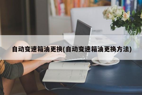 自动变速箱油更换(自动变速箱油更换方法)