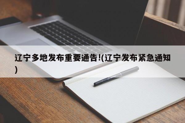 辽宁多地发布重要通告!(辽宁发布紧急通知)