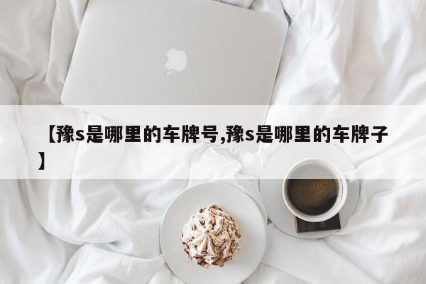 【豫s是哪里的车牌号,豫s是哪里的车牌子】