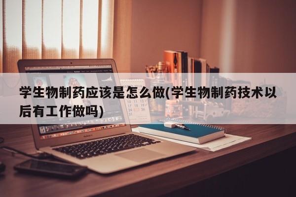 学生物制药应该是怎么做(学生物制药技术以后有工作做吗)
