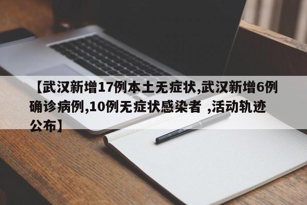 【武汉新增17例本土无症状,武汉新增6例确诊病例,10例无症状感染者 ,活动轨迹公布】