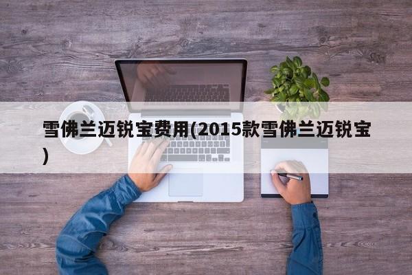 雪佛兰迈锐宝费用(2015款雪佛兰迈锐宝)