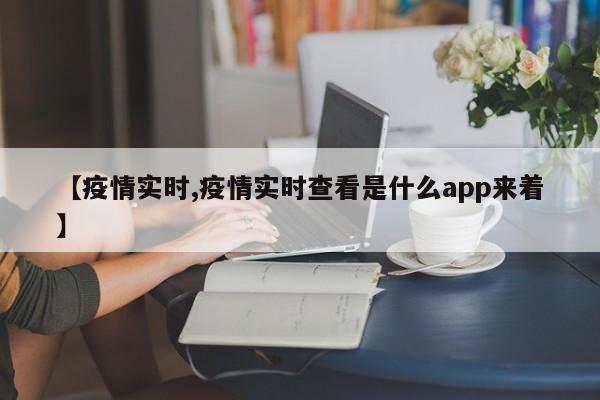 【疫情实时,疫情实时查看是什么app来着】