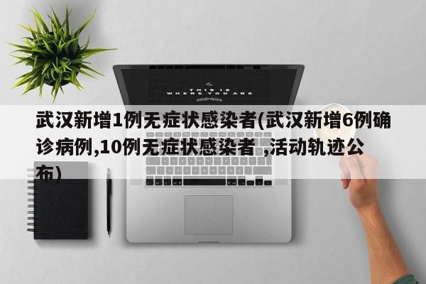 武汉新增1例无症状感染者(武汉新增6例确诊病例,10例无症状感染者 ,活动轨迹公布)