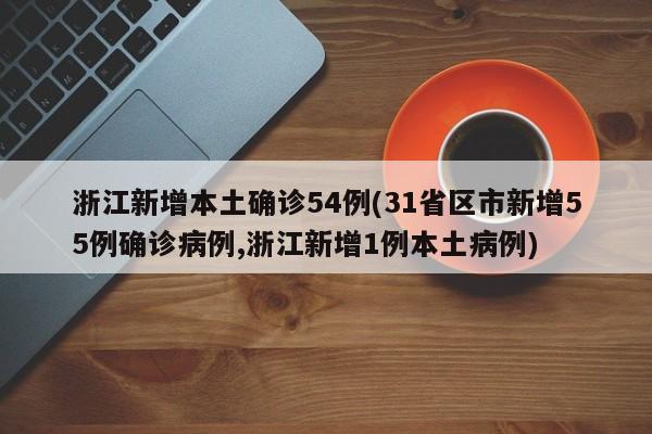 浙江新增本土确诊54例(31省区市新增55例确诊病例,浙江新增1例本土病例)