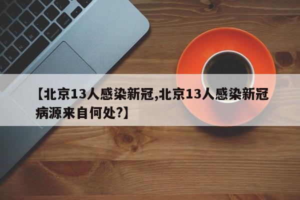【北京13人感染新冠,北京13人感染新冠 病源来自何处?】