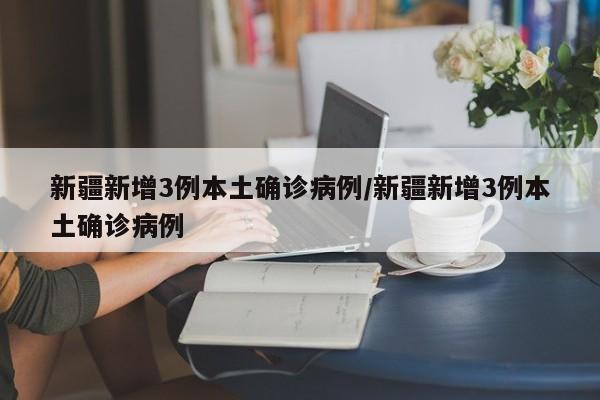 新疆新增3例本土确诊病例/新疆新增3例本土确诊病例